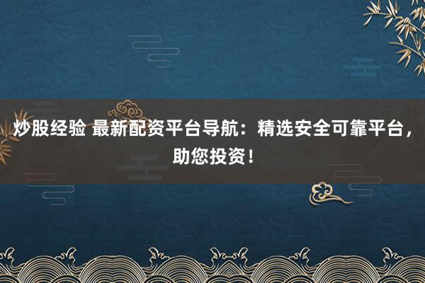 炒股经验 最新配资平台导航：精选安全可靠平台，助您投资！