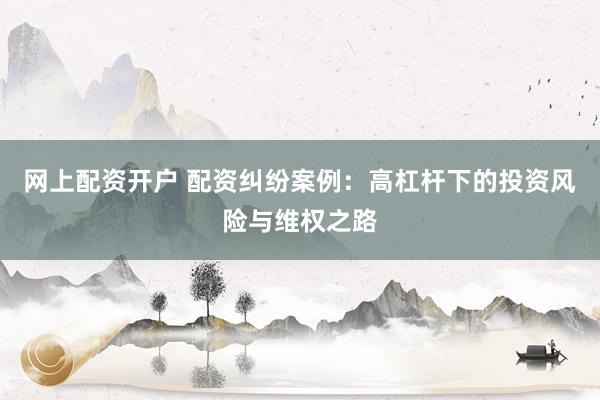 网上配资开户 配资纠纷案例：高杠杆下的投资风险与维权之路