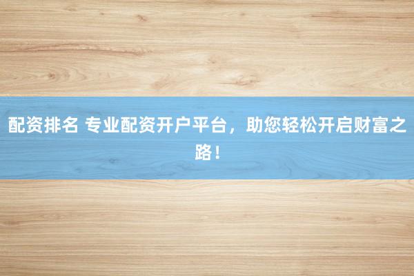 配资排名 专业配资开户平台，助您轻松开启财富之路！