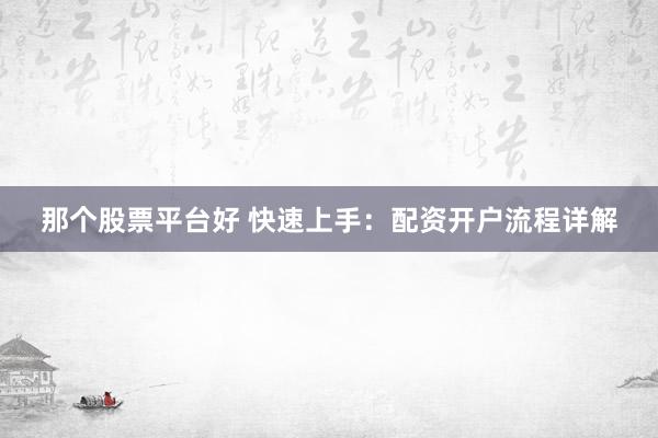 那个股票平台好 快速上手：配资开户流程详解