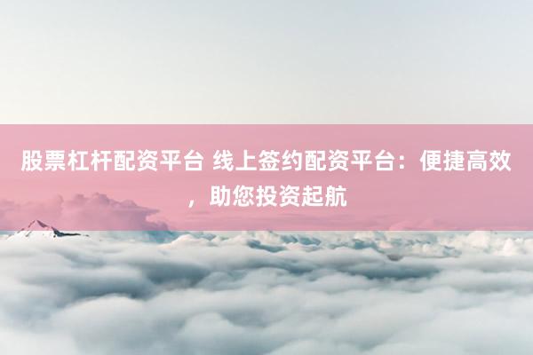 股票杠杆配资平台 线上签约配资平台：便捷高效，助您投资起航