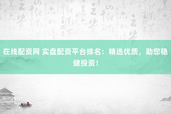 在线配资网 实盘配资平台排名：精选优质，助您稳健投资！