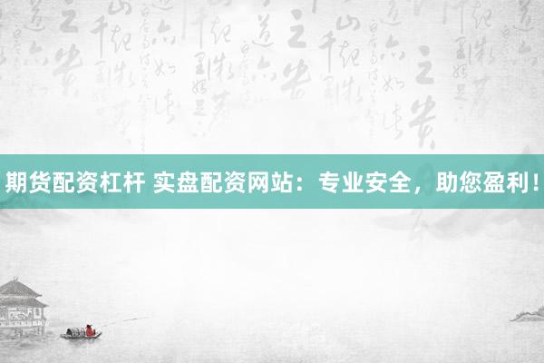 期货配资杠杆 实盘配资网站：专业安全，助您盈利！