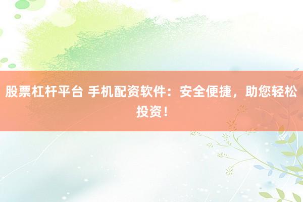 股票杠杆平台 手机配资软件：安全便捷，助您轻松投资！