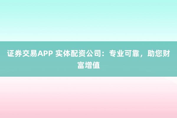 证券交易APP 实体配资公司：专业可靠，助您财富增值