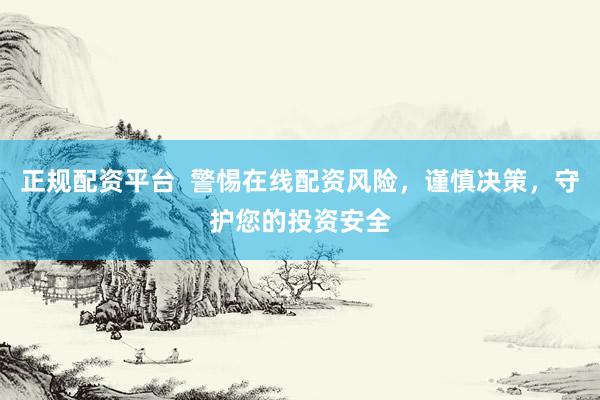 正规配资平台  警惕在线配资风险，谨慎决策，守护您的投资安全