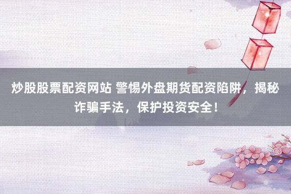 炒股股票配资网站 警惕外盘期货配资陷阱，揭秘诈骗手法，保护投资安全！