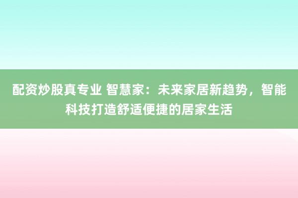 配资炒股真专业 智慧家：未来家居新趋势，智能科技打造舒适便捷的居家生活
