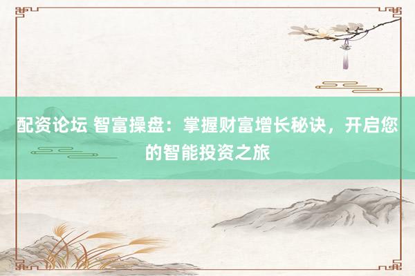 配资论坛 智富操盘：掌握财富增长秘诀，开启您的智能投资之旅