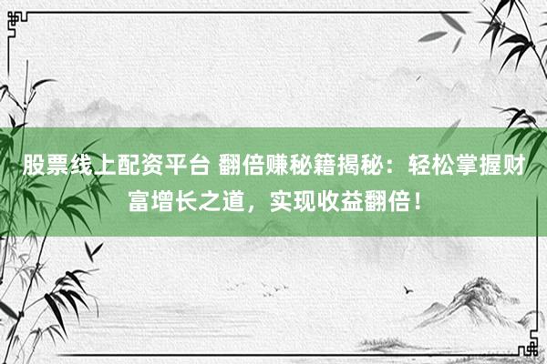 股票线上配资平台 翻倍赚秘籍揭秘：轻松掌握财富增长之道，实现收益翻倍！