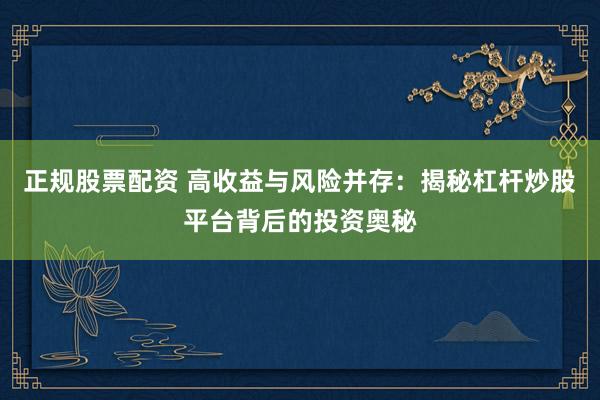 正规股票配资 高收益与风险并存：揭秘杠杆炒股平台背后的投资奥秘