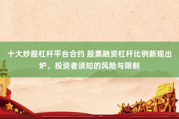 十大炒股杠杆平台合约 股票融资杠杆比例新规出炉，投资者须知的风险与限制
