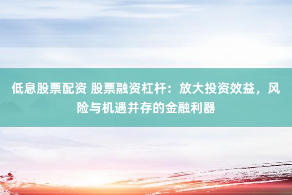 低息股票配资 股票融资杠杆：放大投资效益，风险与机遇并存的金融利器