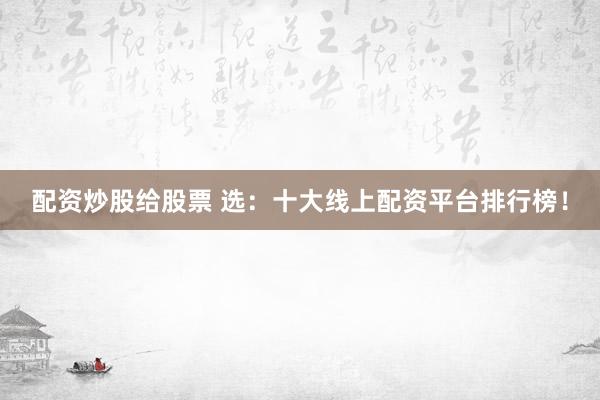 配资炒股给股票 选：十大线上配资平台排行榜！