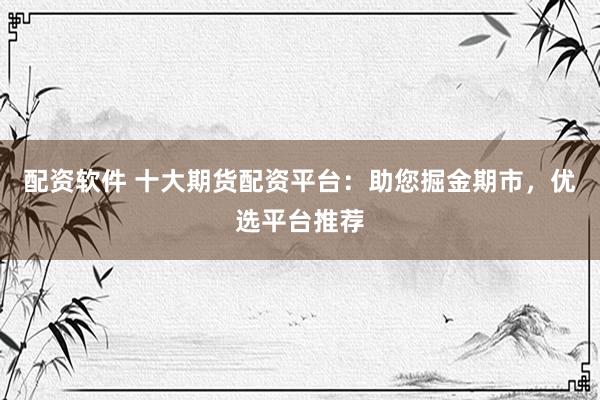 配资软件 十大期货配资平台：助您掘金期市，优选平台推荐