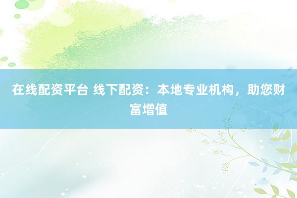 在线配资平台 线下配资：本地专业机构，助您财富增值