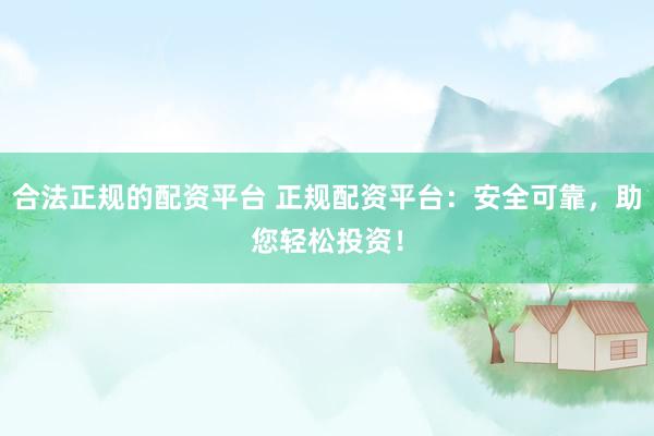 合法正规的配资平台 正规配资平台：安全可靠，助您轻松投资！