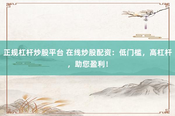 正规杠杆炒股平台 在线炒股配资：低门槛，高杠杆，助您盈利！