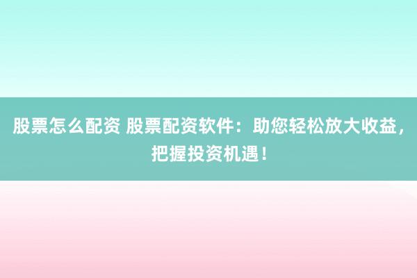 股票怎么配资 股票配资软件：助您轻松放大收益，把握投资机遇！