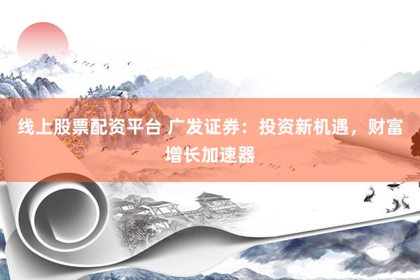 线上股票配资平台 广发证券：投资新机遇，财富增长加速器