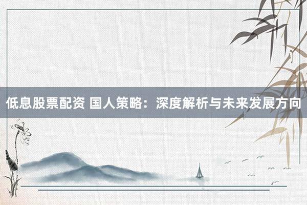 低息股票配资 国人策略：深度解析与未来发展方向