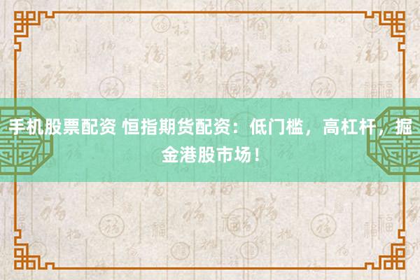 手机股票配资 恒指期货配资：低门槛，高杠杆，掘金港股市场！