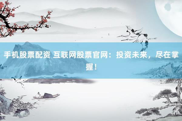 手机股票配资 互联网股票官网：投资未来，尽在掌握！