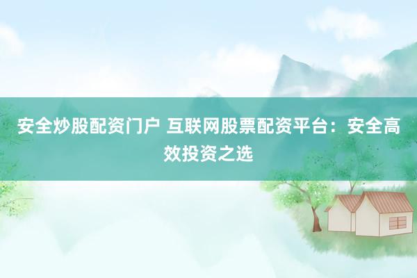 安全炒股配资门户 互联网股票配资平台：安全高效投资之选