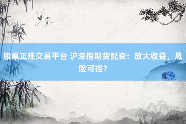 股票正规交易平台 沪深指期货配资：放大收益，风险可控？