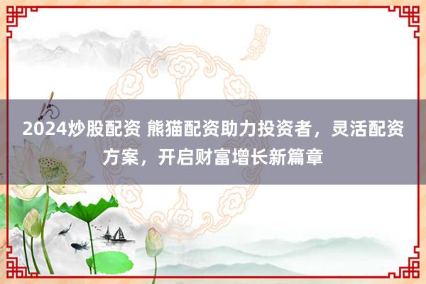 2024炒股配资 熊猫配资助力投资者，灵活配资方案，开启财富增长新篇章