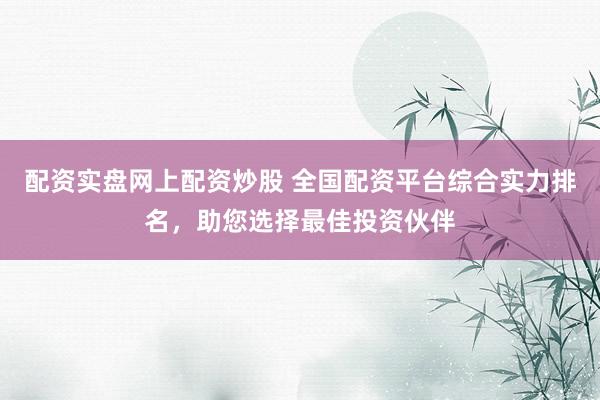 配资实盘网上配资炒股 全国配资平台综合实力排名，助您选择最佳投资伙伴