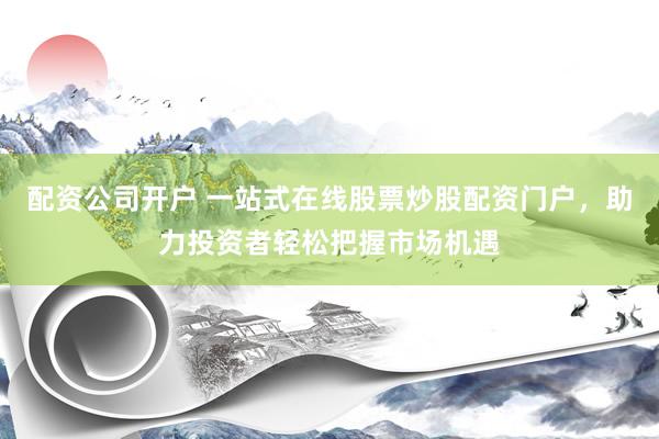 配资公司开户 一站式在线股票炒股配资门户，助力投资者轻松把握市场机遇