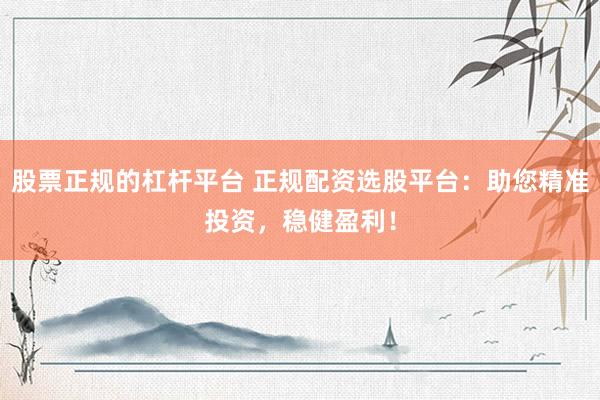 股票正规的杠杆平台 正规配资选股平台：助您精准投资，稳健盈利！
