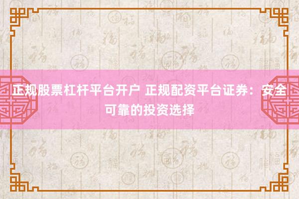 正规股票杠杆平台开户 正规配资平台证券：安全可靠的投资选择