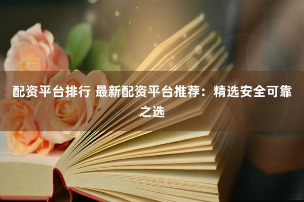 配资平台排行 最新配资平台推荐：精选安全可靠之选