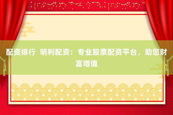 配资排行  明利配资：专业股票配资平台，助您财富增值