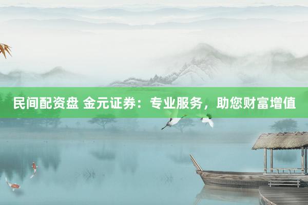 民间配资盘 金元证券：专业服务，助您财富增值