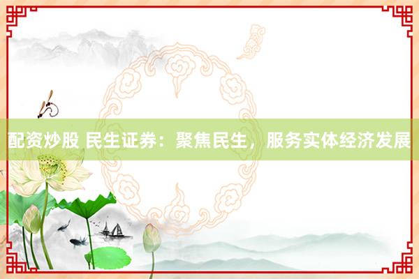 配资炒股 民生证券：聚焦民生，服务实体经济发展