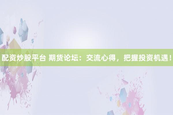 配资炒股平台 期货论坛：交流心得，把握投资机遇！