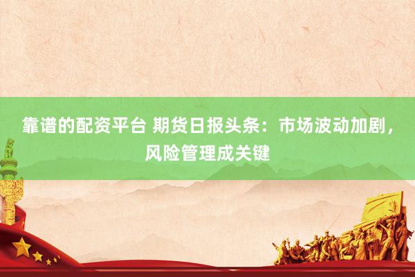 靠谱的配资平台 期货日报头条：市场波动加剧，风险管理成关键