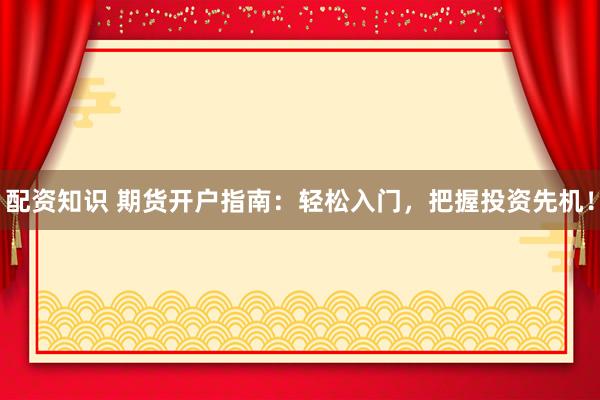 配资知识 期货开户指南：轻松入门，把握投资先机！