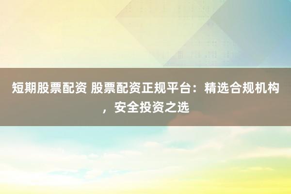 短期股票配资 股票配资正规平台：精选合规机构，安全投资之选