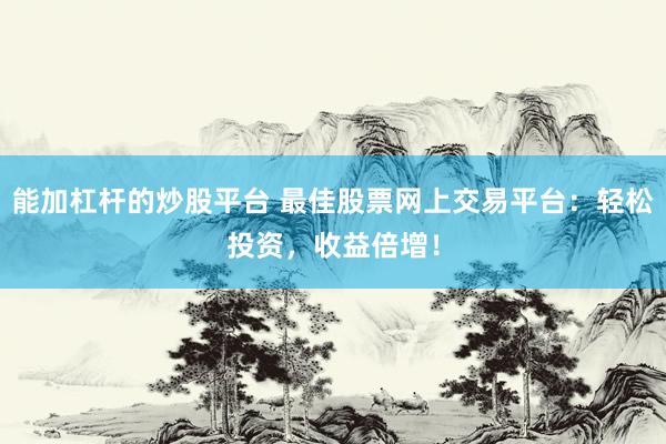 能加杠杆的炒股平台 最佳股票网上交易平台：轻松投资，收益倍增！