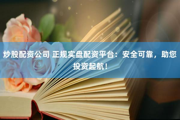炒股配资公司 正规实盘配资平台：安全可靠，助您投资起航！