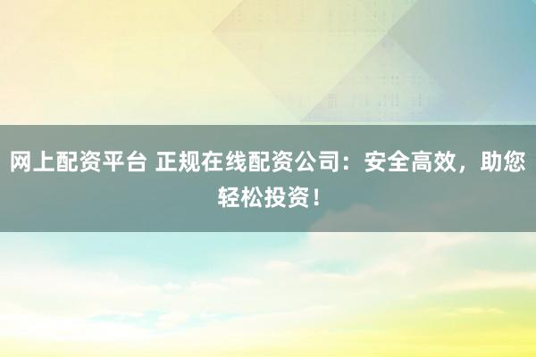 网上配资平台 正规在线配资公司：安全高效，助您轻松投资！