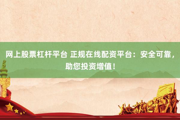 网上股票杠杆平台 正规在线配资平台：安全可靠，助您投资增值！