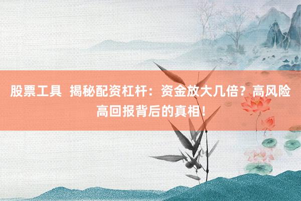 股票工具  揭秘配资杠杆：资金放大几倍？高风险高回报背后的真相！
