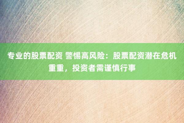 专业的股票配资 警惕高风险：股票配资潜在危机重重，投资者需谨慎行事