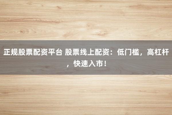 正规股票配资平台 股票线上配资：低门槛，高杠杆，快速入市！