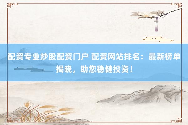 配资专业炒股配资门户 配资网站排名：最新榜单揭晓，助您稳健投资！